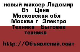 новый миксер Ладомир 81 200 Вт › Цена ­ 1 220 - Московская обл., Москва г. Электро-Техника » Бытовая техника   